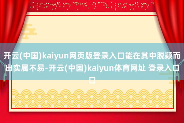 开云(中国)kaiyun网页版登录入口能在其中脱颖而出实属不易-开云(中国)kaiyun体育网址 登录入口