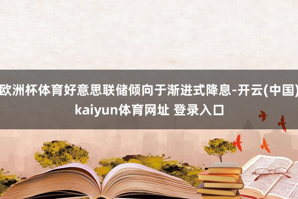 欧洲杯体育好意思联储倾向于渐进式降息-开云(中国)kaiyun体育网址 登录入口