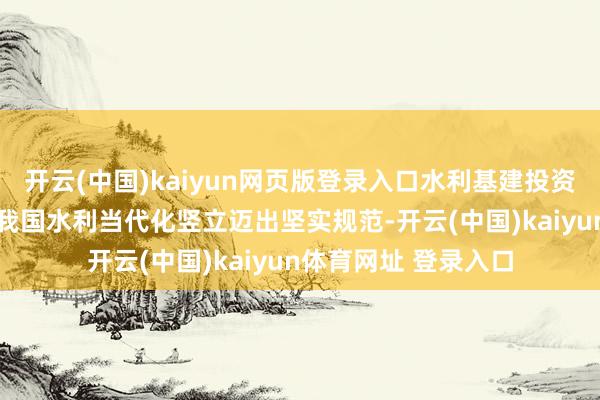 开云(中国)kaiyun网页版登录入口水利基建投资流畅三年超万亿元 我国水利当代化竖立迈出坚实规范-开云(中国)kaiyun体育网址 登录入口