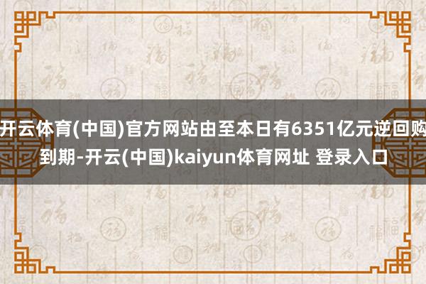 开云体育(中国)官方网站由至本日有6351亿元逆回购到期-开云(中国)kaiyun体育网址 登录入口