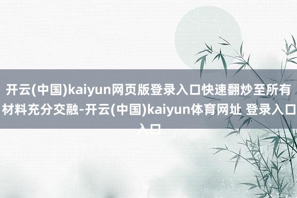 开云(中国)kaiyun网页版登录入口快速翻炒至所有材料充分交融-开云(中国)kaiyun体育网址 登录入口