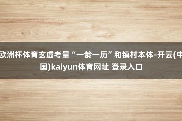 欧洲杯体育玄虚考量“一龄一历”和镇村本体-开云(中国)kaiyun体育网址 登录入口