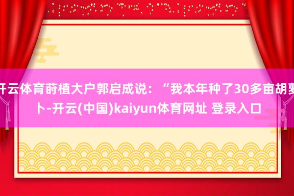 开云体育莳植大户郭启成说：“我本年种了30多亩胡萝卜-开云(中国)kaiyun体育网址 登录入口