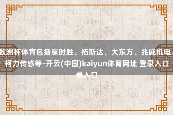 欧洲杯体育包括赢时胜、拓斯达、大东方、兆威机电、柯力传感等-开云(中国)kaiyun体育网址 登录入口