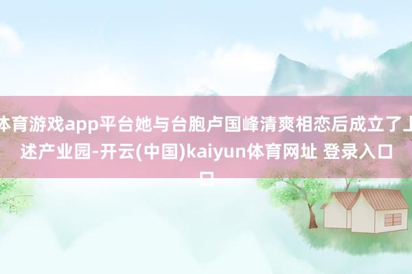 体育游戏app平台她与台胞卢国峰清爽相恋后成立了上述产业园-开云(中国)kaiyun体育网址 登录入口