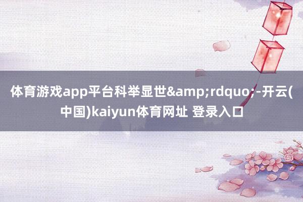 体育游戏app平台科举显世&rdquo;-开云(中国)kaiyun体育网址 登录入口