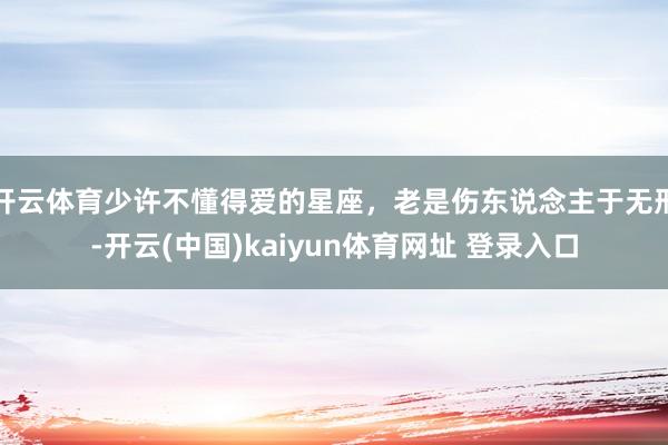 开云体育少许不懂得爱的星座，老是伤东说念主于无形-开云(中国)kaiyun体育网址 登录入口