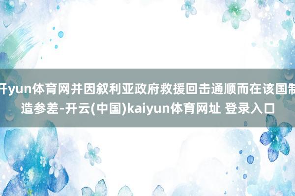 开yun体育网并因叙利亚政府救援回击通顺而在该国制造参差-开云(中国)kaiyun体育网址 登录入口