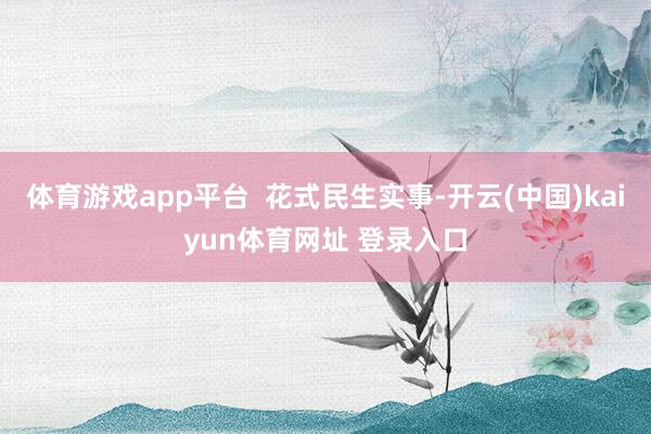 体育游戏app平台  花式民生实事-开云(中国)kaiyun体育网址 登录入口