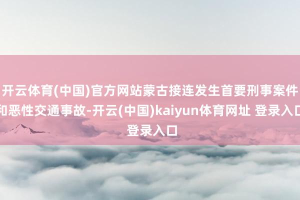 开云体育(中国)官方网站蒙古接连发生首要刑事案件和恶性交通事故-开云(中国)kaiyun体育网址 登录入口
