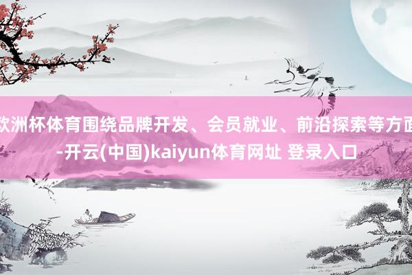 欧洲杯体育围绕品牌开发、会员就业、前沿探索等方面-开云(中国)kaiyun体育网址 登录入口
