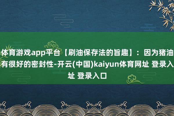 体育游戏app平台【刷油保存法的旨趣】：因为猪油具有很好的密封性-开云(中国)kaiyun体育网址 登录入口