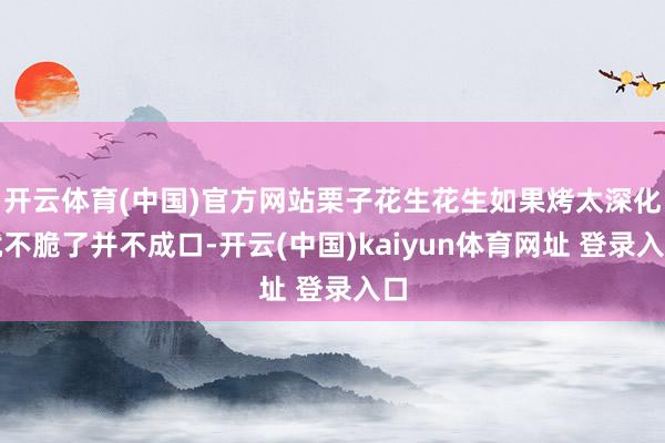开云体育(中国)官方网站栗子花生花生如果烤太深化就不脆了并不成口-开云(中国)kaiyun体育网址 登录入口