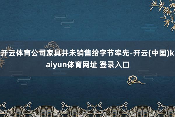 开云体育公司家具并未销售给字节率先-开云(中国)kaiyun体育网址 登录入口