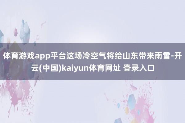 体育游戏app平台　　这场冷空气将给山东带来雨雪-开云(中国)kaiyun体育网址 登录入口
