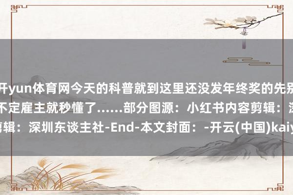 开yun体育网今天的科普就到这里还没发年终奖的先别胆寒提出你一个转发说不定雇主就秒懂了......部分图源：小红书内容剪辑：深圳东谈主社-End-本文封面：-开云(中国)kaiyun体育网址 登录入口