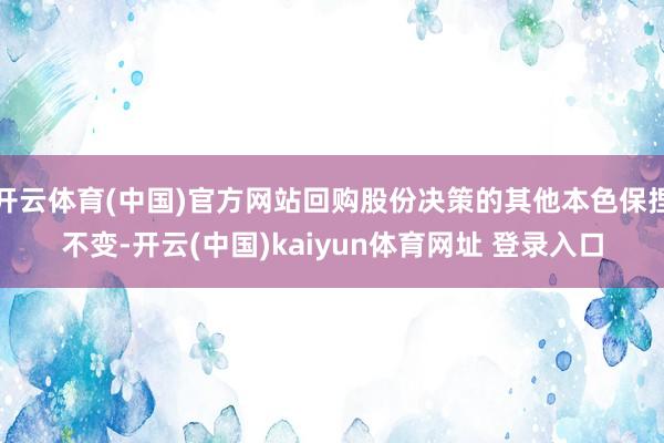 开云体育(中国)官方网站回购股份决策的其他本色保捏不变-开云(中国)kaiyun体育网址 登录入口
