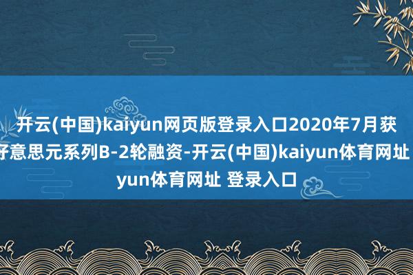 开云(中国)kaiyun网页版登录入口2020年7月获1150万好意思元系列B-2轮融资-开云(中国)kaiyun体育网址 登录入口