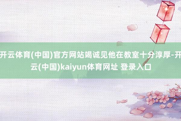 开云体育(中国)官方网站竭诚见他在教室十分淳厚-开云(中国)kaiyun体育网址 登录入口
