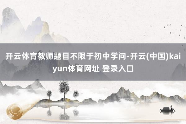 开云体育教师题目不限于初中学问-开云(中国)kaiyun体育网址 登录入口