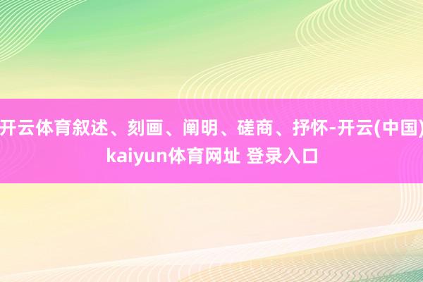 开云体育叙述、刻画、阐明、磋商、抒怀-开云(中国)kaiyun体育网址 登录入口