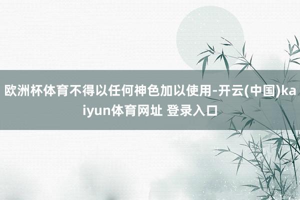 欧洲杯体育不得以任何神色加以使用-开云(中国)kaiyun体育网址 登录入口