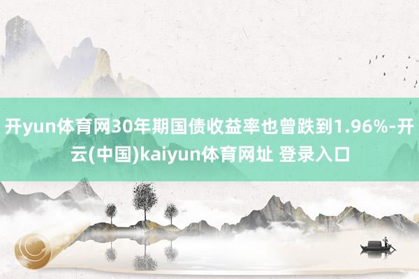 开yun体育网30年期国债收益率也曾跌到1.96%-开云(中国)kaiyun体育网址 登录入口