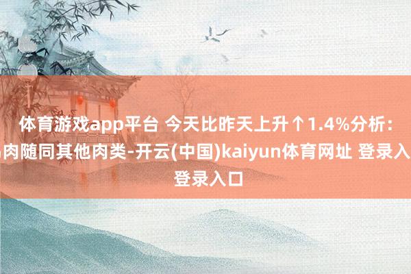 体育游戏app平台 今天比昨天上升↑1.4%分析：鸡肉随同其他肉类-开云(中国)kaiyun体育网址 登录入口