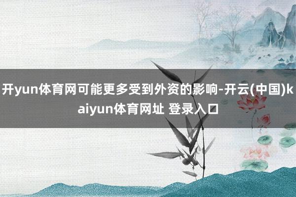 开yun体育网可能更多受到外资的影响-开云(中国)kaiyun体育网址 登录入口