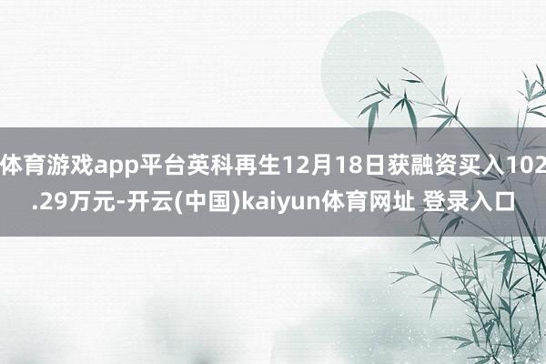 体育游戏app平台英科再生12月18日获融资买入102.29万元-开云(中国)kaiyun体育网址 登录入口