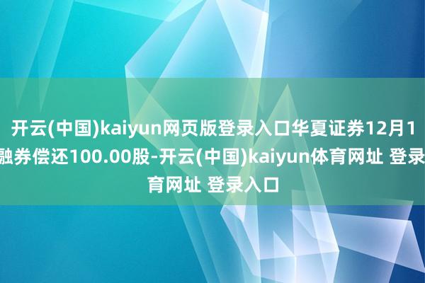 开云(中国)kaiyun网页版登录入口华夏证券12月18日融券偿还100.00股-开云(中国)kaiyun体育网址 登录入口