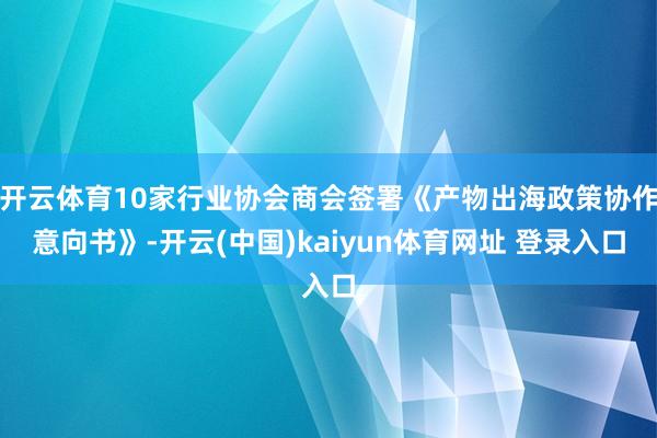 开云体育10家行业协会商会签署《产物出海政策协作意向书》-开云(中国)kaiyun体育网址 登录入口
