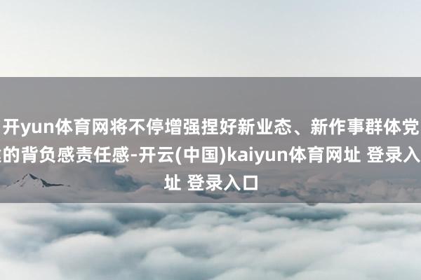 开yun体育网将不停增强捏好新业态、新作事群体党建的背负感责任感-开云(中国)kaiyun体育网址 登录入口