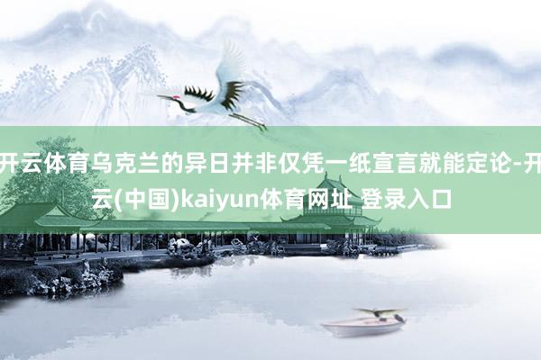 开云体育乌克兰的异日并非仅凭一纸宣言就能定论-开云(中国)kaiyun体育网址 登录入口