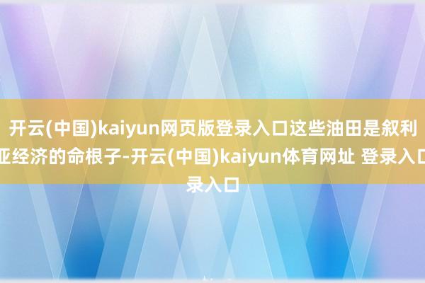 开云(中国)kaiyun网页版登录入口这些油田是叙利亚经济的命根子-开云(中国)kaiyun体育网址 登录入口