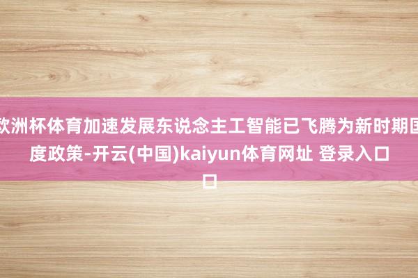 欧洲杯体育加速发展东说念主工智能已飞腾为新时期国度政策-开云(中国)kaiyun体育网址 登录入口
