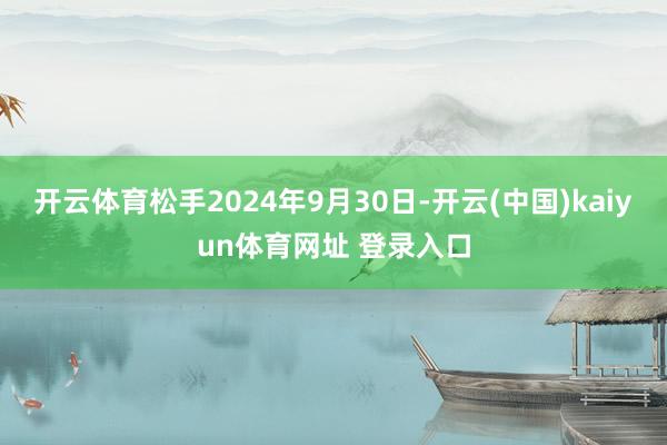 开云体育松手2024年9月30日-开云(中国)kaiyun体育网址 登录入口