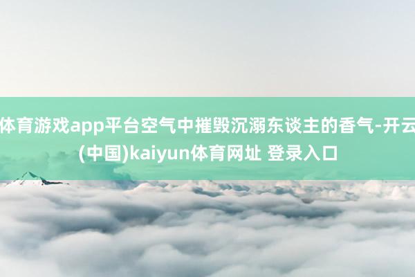 体育游戏app平台空气中摧毁沉溺东谈主的香气-开云(中国)kaiyun体育网址 登录入口