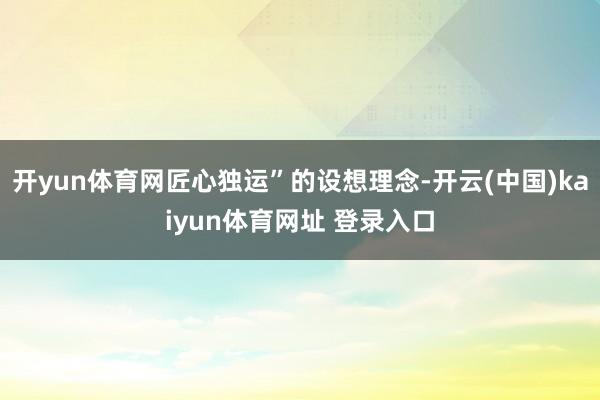 开yun体育网匠心独运”的设想理念-开云(中国)kaiyun体育网址 登录入口