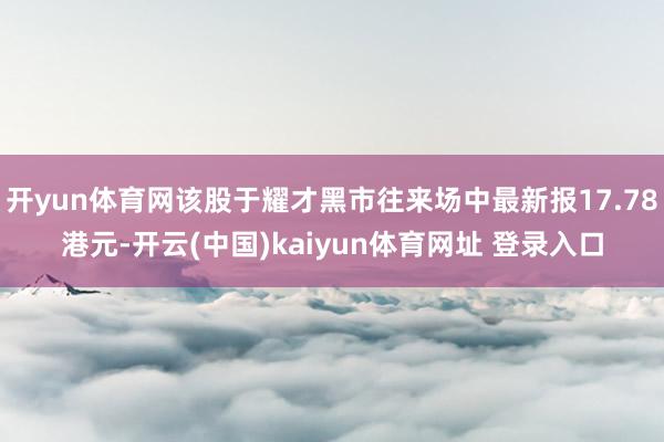 开yun体育网该股于耀才黑市往来场中最新报17.78港元-开云(中国)kaiyun体育网址 登录入口