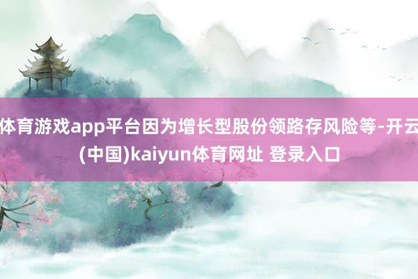 体育游戏app平台因为增长型股份领路存风险等-开云(中国)kaiyun体育网址 登录入口