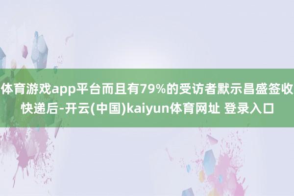 体育游戏app平台而且有79%的受访者默示昌盛签收快递后-开云(中国)kaiyun体育网址 登录入口