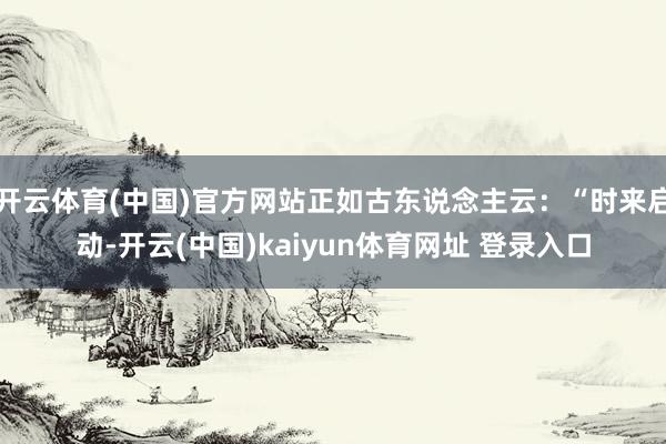 开云体育(中国)官方网站正如古东说念主云：“时来启动-开云(中国)kaiyun体育网址 登录入口