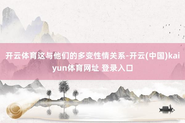 开云体育这与他们的多变性情关系-开云(中国)kaiyun体育网址 登录入口