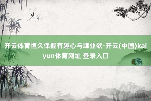 开云体育恒久保握有趣心与肆业欲-开云(中国)kaiyun体育网址 登录入口