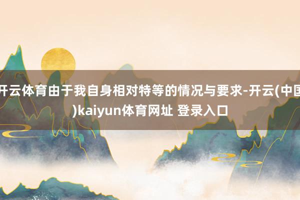 开云体育由于我自身相对特等的情况与要求-开云(中国)kaiyun体育网址 登录入口