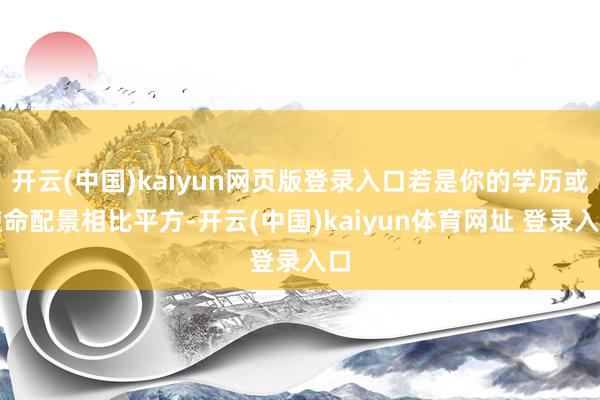 开云(中国)kaiyun网页版登录入口若是你的学历或使命配景相比平方-开云(中国)kaiyun体育网址 登录入口
