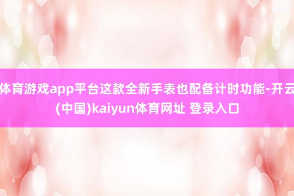 体育游戏app平台这款全新手表也配备计时功能-开云(中国)kaiyun体育网址 登录入口