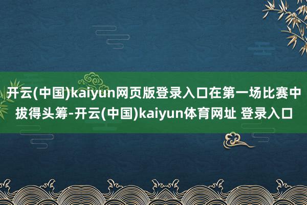 开云(中国)kaiyun网页版登录入口在第一场比赛中拔得头筹-开云(中国)kaiyun体育网址 登录入口