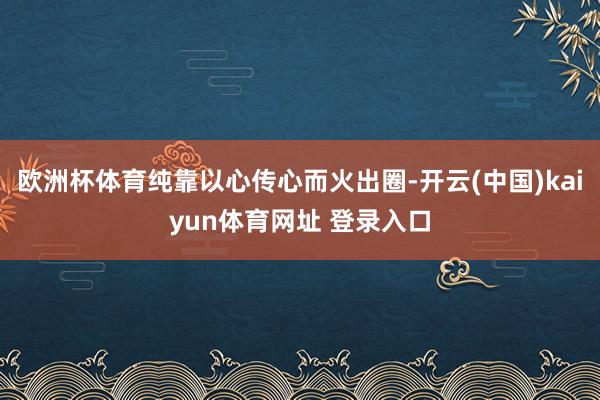欧洲杯体育纯靠以心传心而火出圈-开云(中国)kaiyun体育网址 登录入口